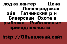 лодка хантер 335 › Цена ­ 20 000 - Ленинградская обл., Гатчинский р-н, Сиверский  Охота и рыбалка » Рыболовные принадлежности   